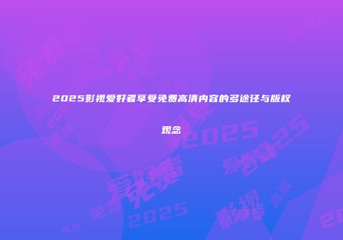 2025影视爱好者享受免费高清内容的多途径与版权观念