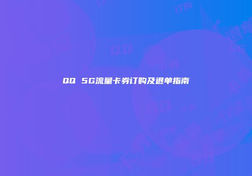 QQ 5G流量卡券订购及退单指南