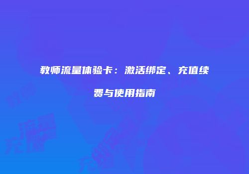 教师流量体验卡：激活绑定、充值续费与使用指南