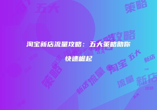淘宝新店流量攻略:五大策略助你快速崛起