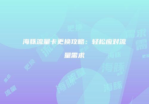 海豚流量卡更换攻略:轻松应对流量需求