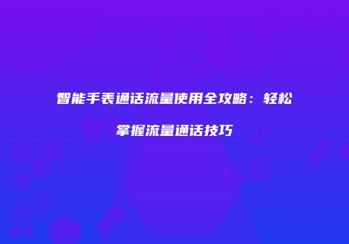 智能手表通话流量使用全攻略：轻松掌握流量通话技巧