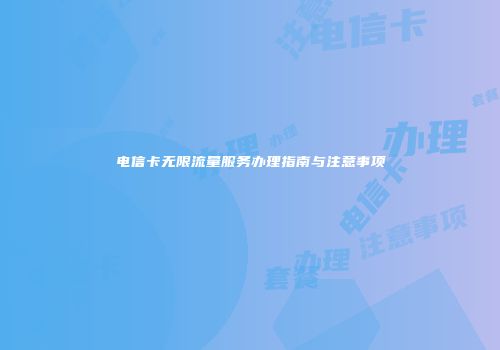 电信卡无限流量服务办理指南与注意事项