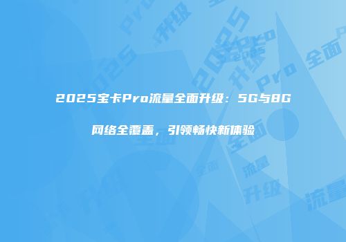 2025宝卡Pro流量全面升级：5G与8G网络全覆盖，引领畅快新体验