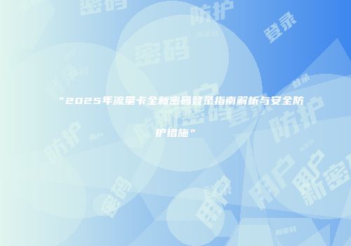 “2025年流量卡全新密码登录指南解析与安全防护措施”
