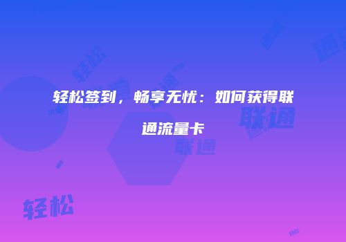 轻松签到,畅享无忧:如何获得联通流量卡