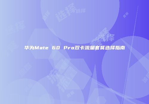 华为Mate 60 Pro双卡流量套餐选择指南