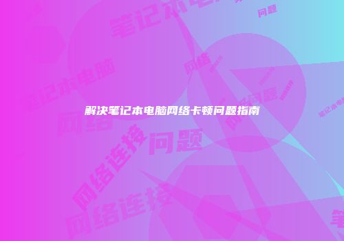 解决笔记本电脑网络卡顿问题指南