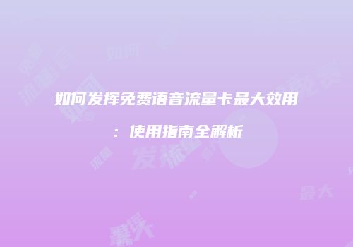如何发挥免费语音流量卡最大效用:使用指南全解析