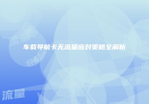车载导航卡无流量应对策略全解析