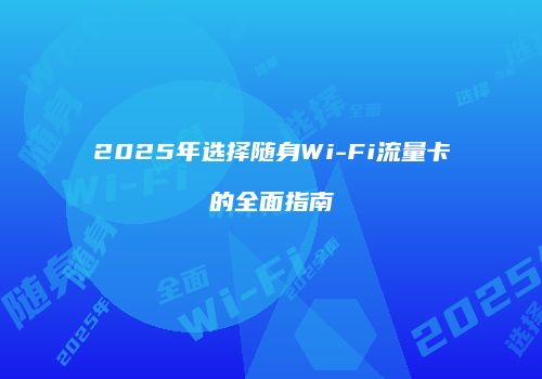 2025年选择随身Wi-Fi流量卡的全面指南