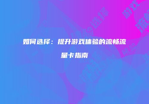 如何选择：提升游戏体验的流畅流量卡指南