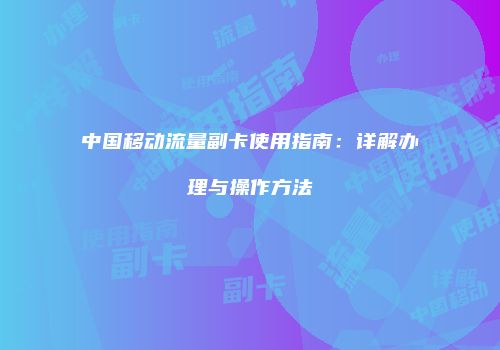 中国移动流量副卡使用指南：详解办理与操作方法
