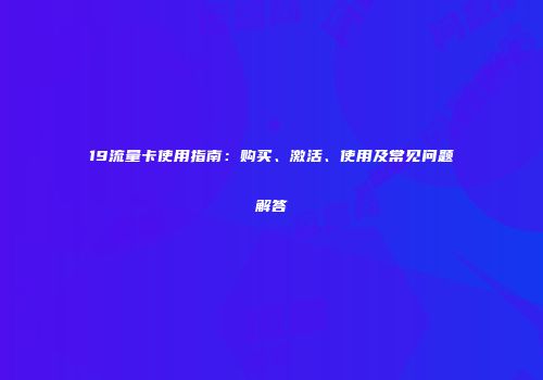 19流量卡使用指南:购买、激活、使用及常见问题解答