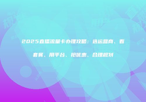 2025直播流量卡办理攻略：选运营商、看套餐、用平台、抢优惠、合理规划