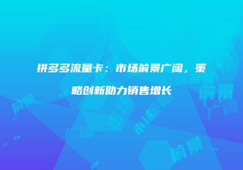 拼多多流量卡:市场前景广阔,策略创新助力销售增长