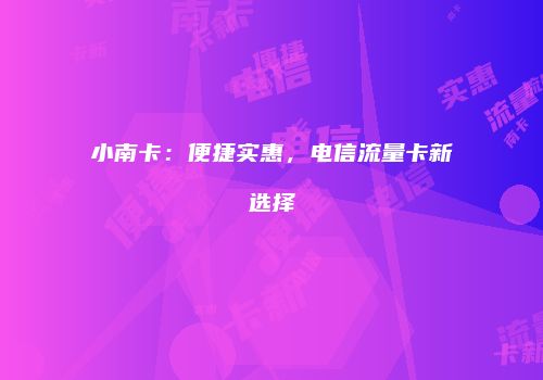 小南卡：便捷实惠，电信流量卡新选择