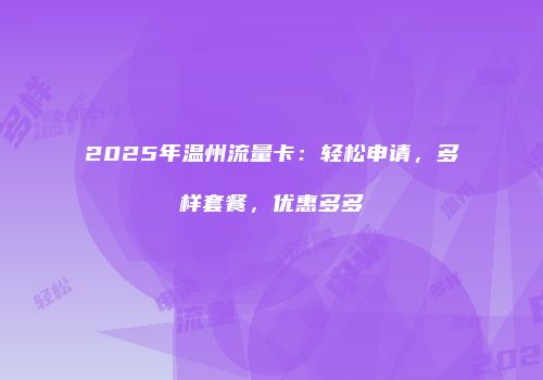 2025年温州流量卡：轻松申请，多样套餐，优惠多多