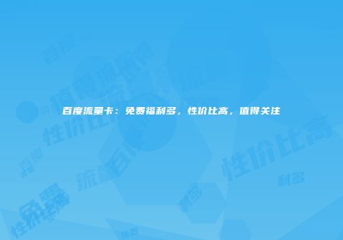 百度流量卡:免费福利多,性价比高,值得关注