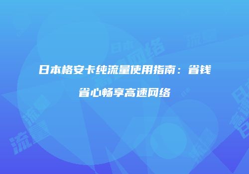 日本格安卡纯流量使用指南：省钱省心畅享高速网络