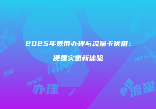 2025年宽带办理与流量卡优惠:便捷实惠新体验