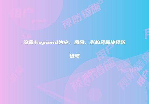 流量卡openid为空：原因、影响及解决预防措施