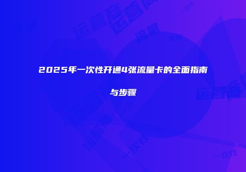2025年一次性开通4张流量卡的全面指南与步骤