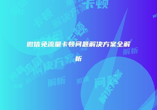 微信免流量卡顿问题解决方案全解析