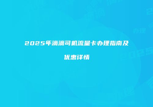 2025年滴滴司机流量卡办理指南及优惠详情