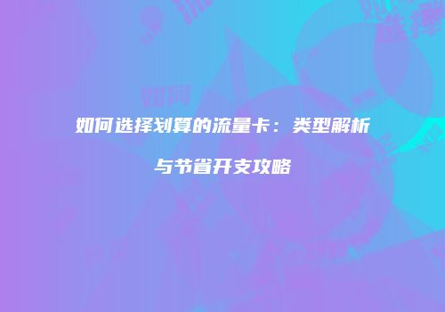 如何选择划算的流量卡：类型解析与节省开支攻略