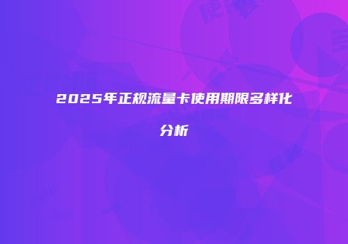 2025年正规流量卡使用期限多样化分析
