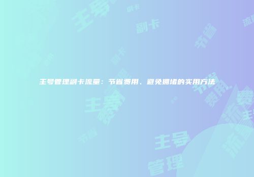 主号管理副卡流量：节省费用、避免拥堵的实用方法