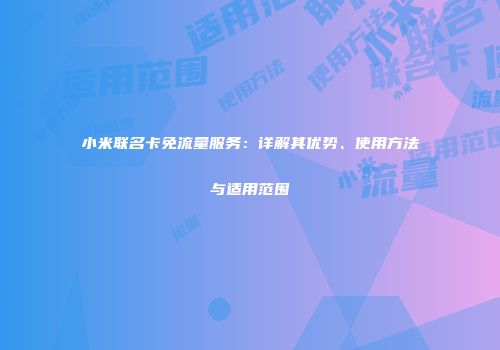 小米联名卡免流量服务:详解其优势、使用方法与适用范围