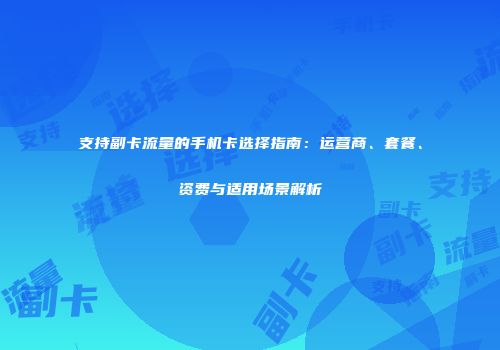 支持副卡流量的手机卡选择指南：运营商、套餐、资费与适用场景解析