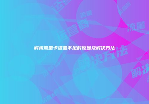 解析流量卡流量不足的原因及解决方法