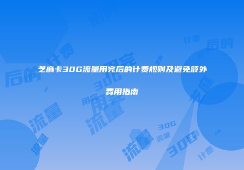 芝麻卡30G流量用完后的计费规则及避免额外费用指南