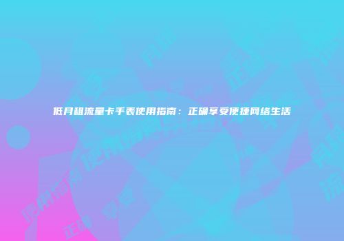 低月租流量卡手表使用指南:正确享受便捷网络生活