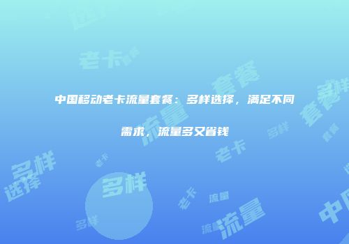 中国移动老卡流量套餐：多样选择，满足不同需求，流量多又省钱