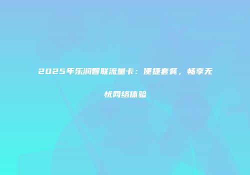 2025年乐润智联流量卡：便捷套餐，畅享无忧网络体验