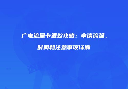 广电流量卡退款攻略：申请流程、时间和注意事项详解