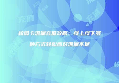 校园卡流量充值攻略：线上线下多种方式轻松应对流量不足