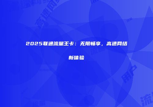 2025联通流量王卡：无限畅享，高速网络新体验
