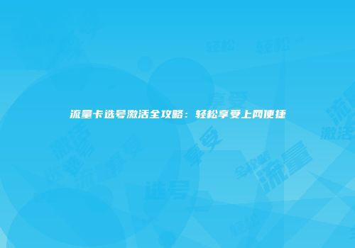 流量卡选号激活全攻略:轻松享受上网便捷