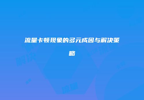 流量卡顿现象的多元成因与解决策略