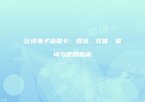 仕讯电子流量卡：激活、充值、查询与使用指南