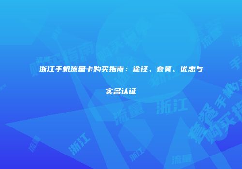 浙江手机流量卡购买指南：途径、套餐、优惠与实名认证