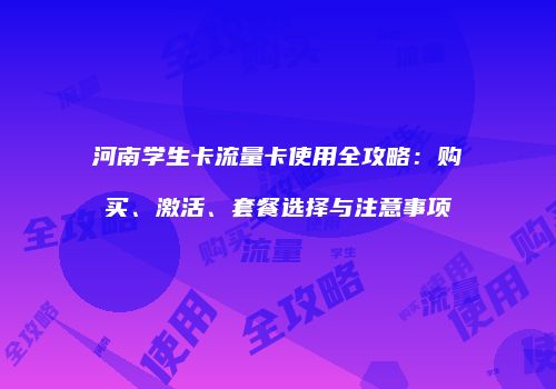 河南学生卡流量卡使用全攻略：购买、激活、套餐选择与注意事项