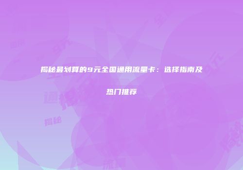 揭秘最划算的9元全国通用流量卡:选择指南及热门推荐
