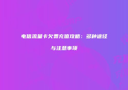 电信流量卡欠费充值攻略：多种途径与注意事项