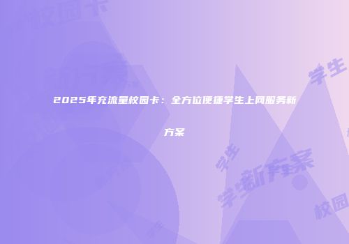 2025年充流量校园卡：全方位便捷学生上网服务新方案